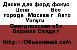 Диски для форд фокус › Цена ­ 6 000 - Все города, Москва г. Авто » Услуги   . Свердловская обл.,Верхняя Салда г.